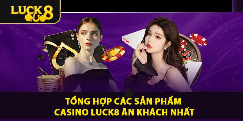 Tổng hợp các sản phẩm Casino LUCK8 ăn khách nhất
